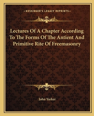 Lectures of a Chapter According to the Forms of the Antient and Primitive Rite of Freemasonry by Yarker, John, Jr.