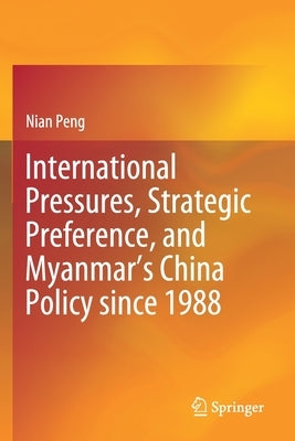 International Pressures, Strategic Preference, and Myanmar's China Policy Since 1988 by Peng, Nian
