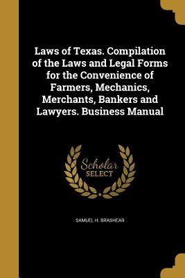 Laws of Texas. Compilation of the Laws and Legal Forms for the Convenience of Farmers, Mechanics, Merchants, Bankers and Lawyers. Business Manual by Brashear, Samuel H.