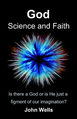 God, Science and Faith: Is there a God or is He just a figment of our imagination? by Wells, John