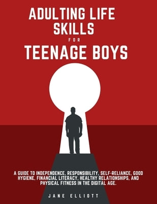 Adulting Life Skills for Teenage Boys: A Guide to Independence, Responsibility, Self-Reliance, Good Hygiene, Financial Literacy, Healthy Relationships by Elliott, Jane
