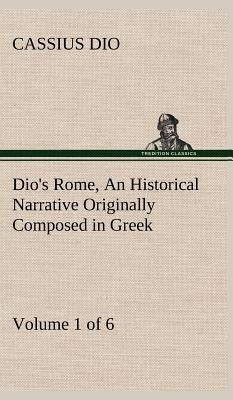 Dio's Rome, Volume 1 (of 6) An Historical Narrative Originally Composed in Greek during the Reigns of Septimius Severus, Geta and Caracalla, Macrinus, by Dio, Cassius