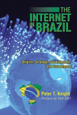 The Internet in Brazil: Origins, Strategy, Development, and Governance by Knight, Peter T.