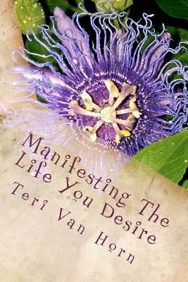 Manifesting The Life You Desire: Affirmations, tips, quotes and practicle advice for living a beautiful life! by Van Horn, Teri