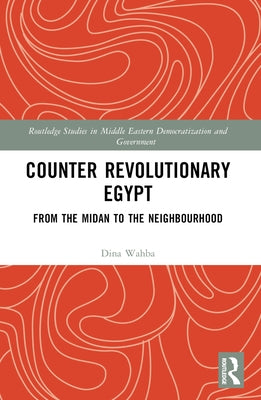 Counter Revolutionary Egypt: From the Midan to the Neighbourhood by Wahba, Dina