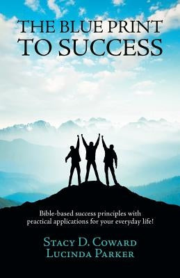 The Blue Print to Success: Bible-based success principles with practical applications for your everyday life! by Coward, Stacy D.