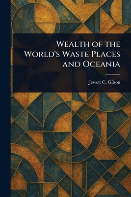 Wealth of the World's Waste Places and Oceania by Gilson, Jewett C. (Jewett Castello)