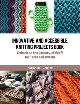 Innovative and Accessible Knitting Projects Book: Embark on the Journey of Craft for Teens and Tweens by Darryl, Meredith T.
