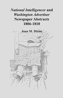 National Intelligencer and Washington Advertiser Newspaper Abstracts: 1806-1810 by Dixon, Joan M.