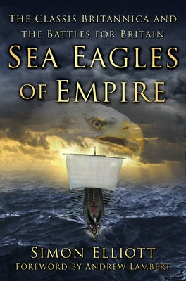 Sea Eagles of Empire: The Classis Britannica and the Battles for Britain by Elliott, Simon