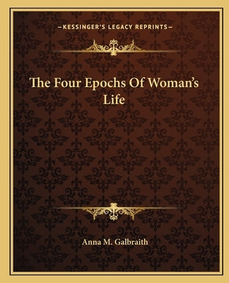 The Four Epochs Of Woman's Life by Galbraith, Anna M.