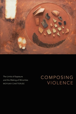 Composing Violence: The Limits of Exposure and the Making of Minorities by Chatterjee, Moyukh