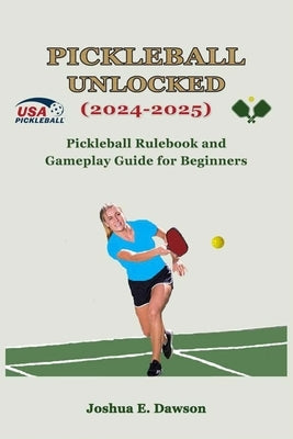 Pickleball Unlocked (2024-2025): Pickleball Rulebook and Gameplay Guide for Beginners by Dawson, Joshua E.