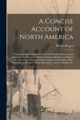 A Concise Account of North America [microform]: Containing a Description of the Several British Colonies on That Continent, Including the Islands of N by Rogers, Robert 1731-1795