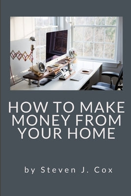 How to Make Money From Home: Quick and Easy Tips for Full Time Employment to Supplemental Income from Your Home by Cox, Steven J.