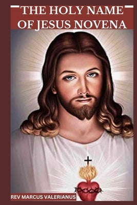 The Holy Name of Jesus Novena: A 9-Day Powerful Prayer To Christ Our Lord With Scripture, Reflections And Devotions To His Holy Name by Valerianus, Marcus