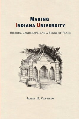 Making Indiana University: History, Landscape, and a Sense of Place by Capshew, James