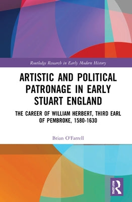 Artistic and Political Patronage in Early Stuart England: The Career of William Herbert, Third Earl of Pembroke, 1580-1630 by O'Farrell, Brian