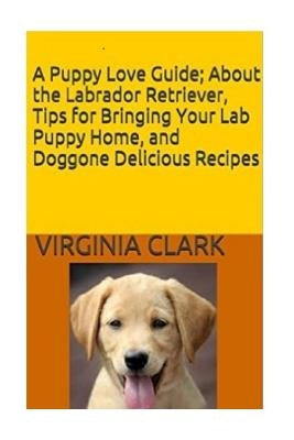 A Puppy Love Guide: About the Labrador Retriever, Tips for Bringing Your Lab Pup by Clark, Virginia