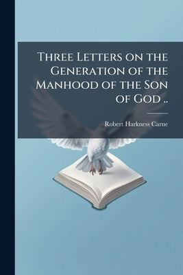 Three Letters on the Generation of the Manhood of the Son of God .. by Carne, Robert Harkness