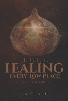 Healing Every Low Place: H.E.L.P.: The Unlayering by Sharee, Tia