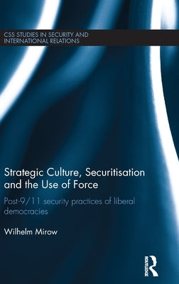 Strategic Culture, Securitisation and the Use of Force: Post-9/11 Security Practices of Liberal Democracies by Mirow, Wilhelm