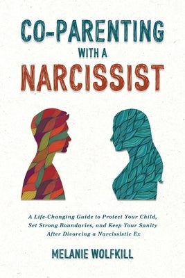 Co-Parenting With a Narcissist: A Life-Changing Guide to Protect Your Child, Set Strong Boundaries, and Keep Your Sanity after Divorcing a Narcissisti by Wolfkill, Melanie
