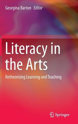 Literacy in the Arts: Retheorising Learning and Teaching by Barton, Georgina