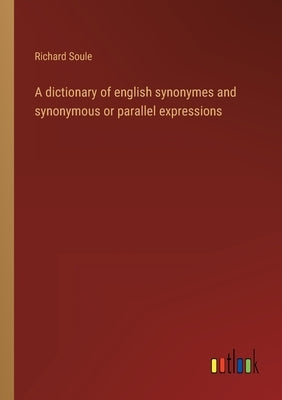 A dictionary of english synonymes and synonymous or parallel expressions by Soule, Richard