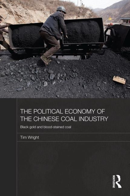 The Political Economy of the Chinese Coal Industry: Black Gold and Blood-Stained Coal by Wright, Tim