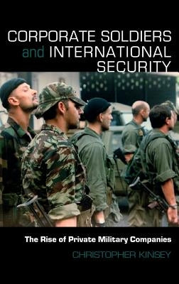 Corporate Soldiers and International Security: The Rise of Private Military Companies by Kinsey, Christopher
