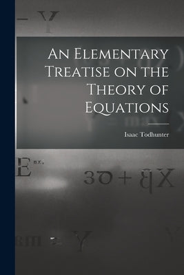 An Elementary Treatise on the Theory of Equations by Todhunter, Isaac