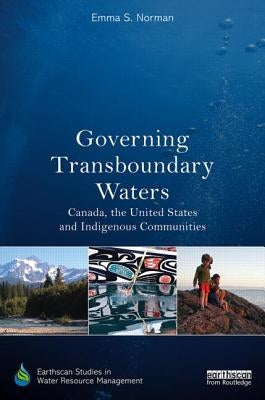 Governing Transboundary Waters: Canada, the United States, and Indigenous Communities by Norman, Emma S.