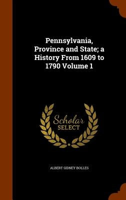 Pennsylvania, Province and State; a History From 1609 to 1790 Volume 1 by Bolles, Albert Sidney