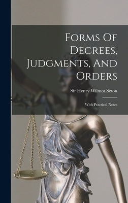Forms Of Decrees, Judgments, And Orders: With Practical Notes by Sir Henry Wilmot Seton