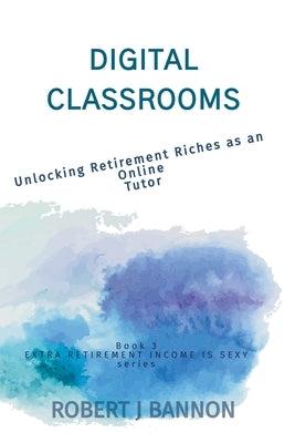 Digital Classrooms: Unlocking Retirement Riches as an Online Tutor by Bannon, Robert J.