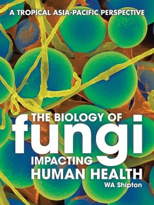 The Biology of Fungi Impacting Human Health: A Tropical Asia-Pacific Perspective by Shipton, Wa
