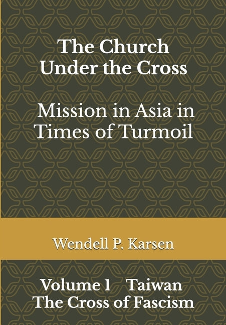 The Church Under the Cross: Mission in Asia in Times of Turmoil: Volume 1 Taiwan: The Cross of Fascism by Karsen, Wendell Paul