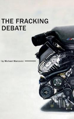 The Fracking Debate: What is it really all about ? by Marcovici, Michael