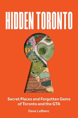 Hidden Toronto: Secret Places and Forgotten Gems of Toronto and the GTA by LeBlanc, Dave