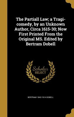 The Partiall Law; a Tragi-comedy, by an Unknown Author, Circa 1615-30; Now First Printed From the Original MS. Edited by Bertram Dobell by Dobell, Bertram 1842-1914