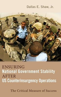 Ensuring National Government Stability After US Counterinsurgency Operations: The Critical Measure of Success by Shaw, Dallas E.