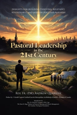 Pastoral Leadership in the 21st Century: Insights for Building Thriving, Relevant, Sustainable and Mission-Focused Parishes by Quarshie, Andrew