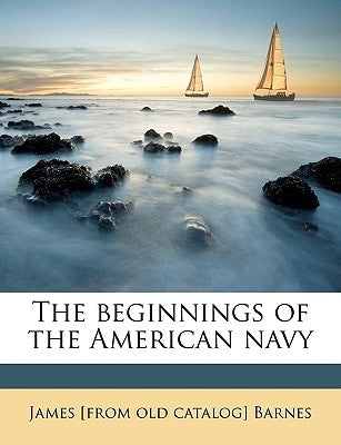 The Beginnings of the American Navy by Barnes, James [from Old Catalog]