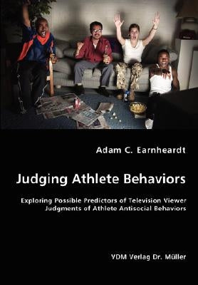 Judging Athlete Behaviors - Exploring Possible Predictors of Television Viewer Judgments of Athlete Antisocial Behaviors by Earnheardt, Adam C. Earnheardt