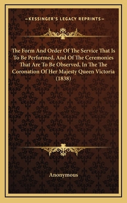 The Form and Order of the Service That Is to Be Performed, and of the Ceremonies That Are to Be Observed, in the the Coronation of Her Majesty Queen V by Anonymous