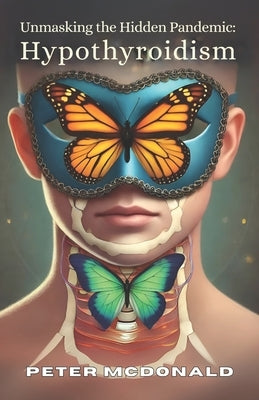 Unmasking the Hidden Pandemic: Hypothyroidism by McDonald, Peter Gerard