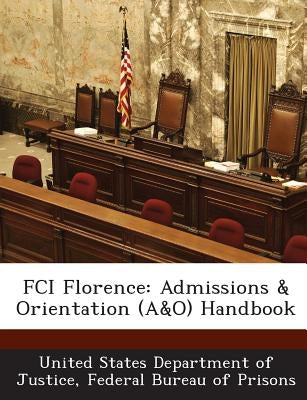 Fci Florence: Admissions & Orientation (A&o) Handbook by United States Department of Justice, Fed