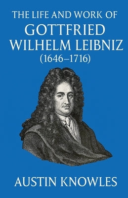 The Life and Work of Gottfried Wilhelm Leibniz (1646-1716) by Knowles, Austin