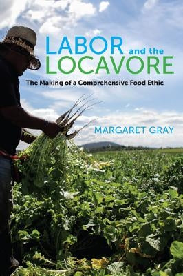 Labor and the Locavore: The Making of a Comprehensive Food Ethic by Gray, Margaret